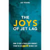 The Joys of Jet Lag: How to Use a Traveler's Mindset to Not Be an A-Hole in Daily Life - Paperback