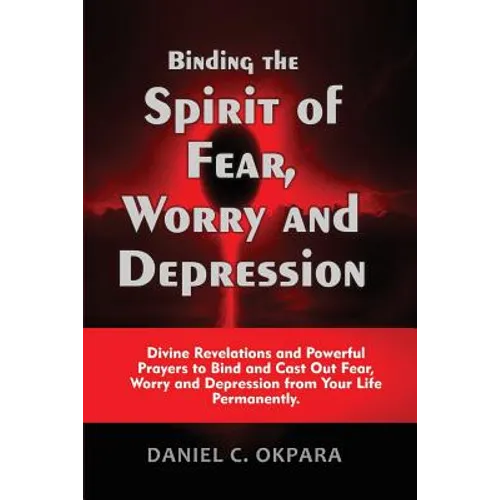 Binding the Spirit of Fear, Worry and Depression: Divine Revelations and Powerful Prayers to Bind and Cast Out Fear, Worry and Depression from Your Li - Paperback