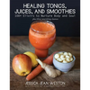 Healing Tonics, Juices, and Smoothies: 100+ Elixirs to Nurture Body and Soul - Hardcover