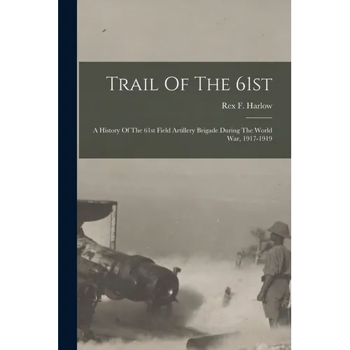 Trail Of The 61st: A History Of The 61st Field Artillery Brigade During The World War, 1917-1919 - Paperback