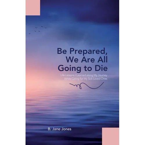 Be Prepared, We Are All Going to Die: Life Lessons I Learned along My Journey While Caring for My Sick Loved Ones - Paperback