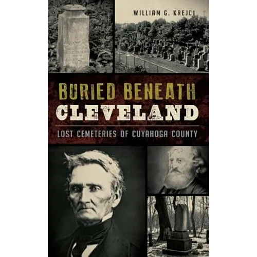 Buried Beneath Cleveland: Lost Cemeteries of Cuyahoga County - Hardcover