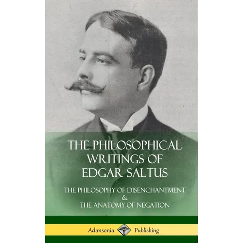 The Philosophical Writings of Edgar Saltus: The Philosophy of Disenchantment & The Anatomy of Negation (Hardcover) - Hardcover