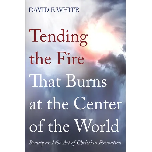 Tending the Fire That Burns at the Center of the World: Beauty and the Art of Christian Formation - Paperback