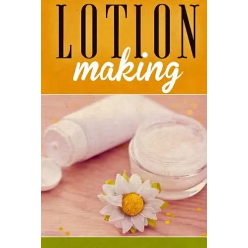 Lotion Making: A DIY Guide to Making Lotions from Scratch - Paperback