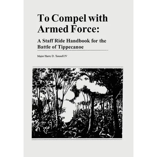 To Compel with Armed Force: A Staff Ride Handbook for the Battle of Tippecanoe - Paperback