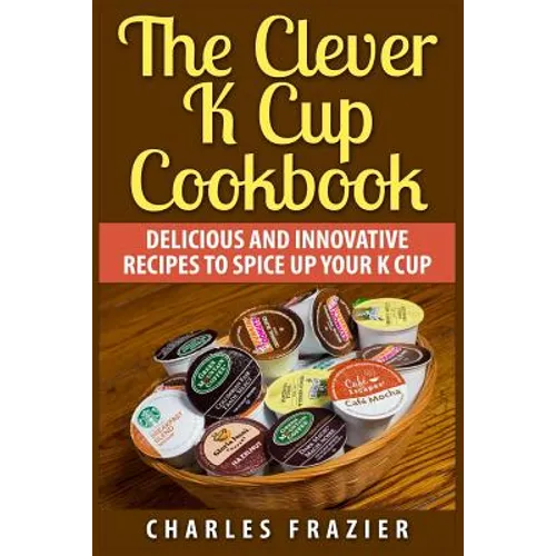 The Clever K Cup Cookbook: Delicious and Innovative Recipes to Spice up Your K Cup - Paperback