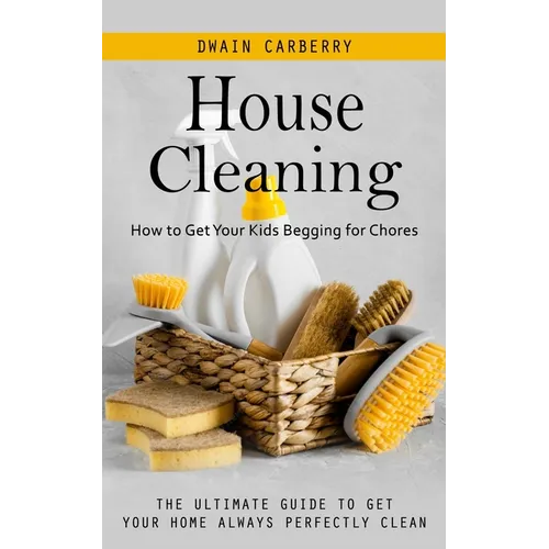 House Cleaning: How to Get Your Kids Begging for Chores (The Ultimate Guide to Get Your Home Always Perfectly Clean) - Paperback