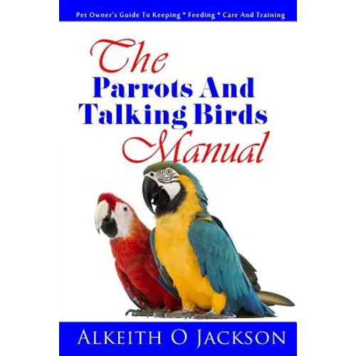 The Parrots And Talking Birds Manual: Pet Owner's Guide To Keeping, Feeding, Care And Training - Paperback