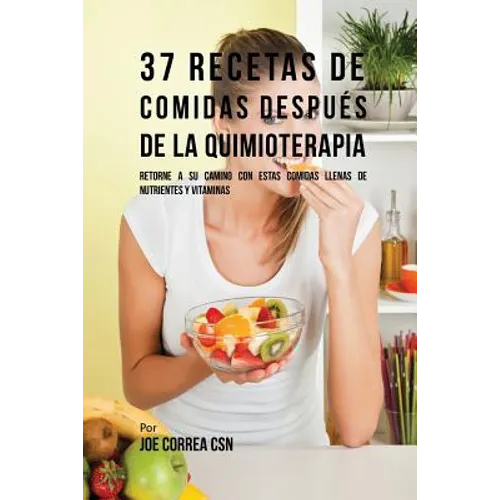 37 Recetas De Comidas Después De La Quimioterapia: Retorne A Su Camino Con Estas Comidas Llenas De Nutrientes Y Vitaminas - Paperback