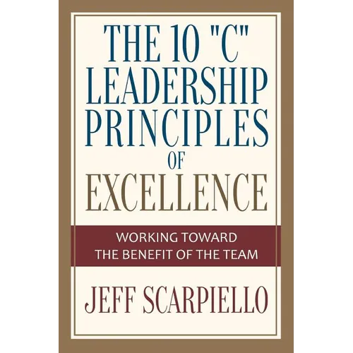 The Ten "C" Leadership Principles of Excellence: Working Toward The Benefit Of The Team - Paperback