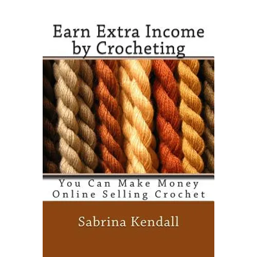 Earn Extra Income by Crocheting: You Can Make Money Online Selling Crochet - Paperback