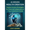 Ai-Driven Wealth Creation: Passive Income Strategies for Financial Independence - Your Investment Guide - Paperback