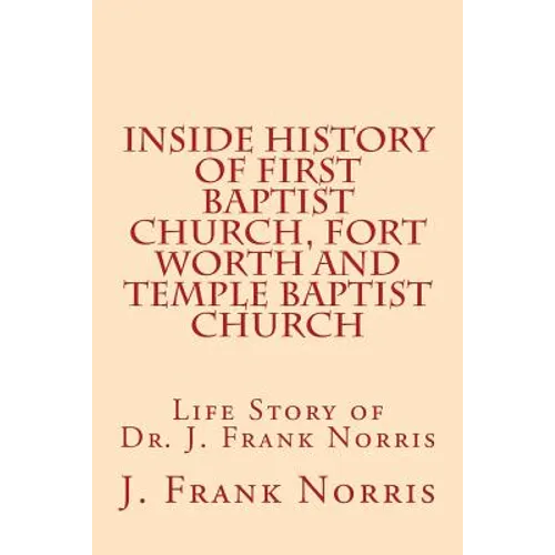 Inside History of First Baptist Church, Fort Worth and Temple Baptist Church: Life Story of Dr. J. Frank Norris - Paperback