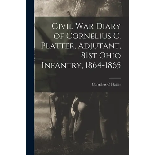 Civil War Diary of Cornelius C. Platter, Adjutant, 81st Ohio Infantry, 1864-1865 - Paperback