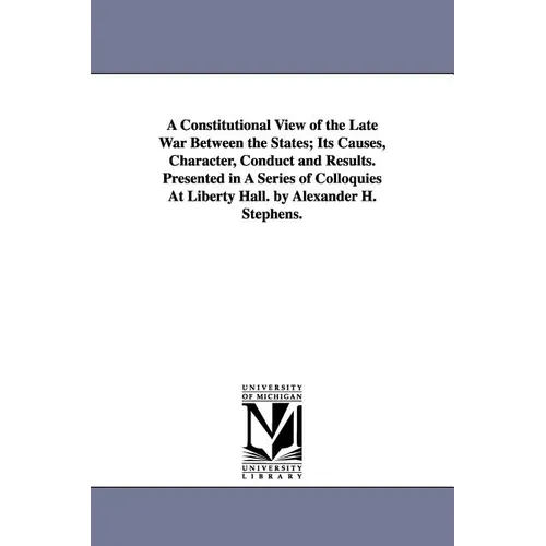A Constitutional View of the Late War Between the States; Its Causes, Character, Conduct and Results. Presented in A Series of Colloquies At Liberty H - Paperback