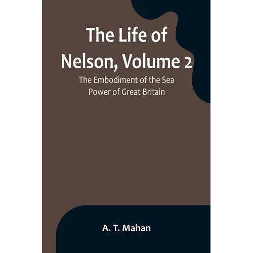 The Life of Nelson, Volume 2: The Embodiment of the Sea Power of Great Britain - Paperback