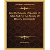 Paul The Gnostic Opponent Of Peter And Not An Apostle Of Historic Christianity - Paperback