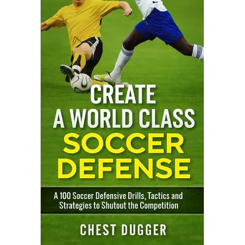 Create a World Class Soccer Defense: A 100 Soccer Drills, Tactics and Techniques to Shutout the Competition - Paperback