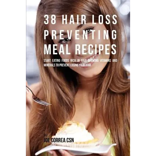 38 Hair Loss Preventing Meal Recipes: Start Eating Foods Rich in Hair Growing Vitamins and Minerals to Prevent Losing Your Hair - Paperback