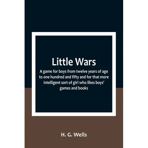 Little Wars; a game for boys from twelve years of age to one hundred and fifty and for that more intelligent sort of girl who likes boys' games and bo - Paperback