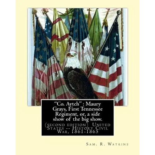 "Co. Aytch": Maury Grays, First Tennessee Regiment, or, a side show of the big show.: By: Sam. R. Watkins (June 26, 1839 - July 20, - Paperback