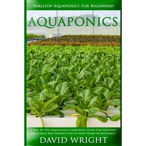 Aquaponics: Tabletop Aquaponics For Beginners! - A Step By Step Aquaponics Gardening Guide For Growing Vegetables And Raising Fish - Paperback