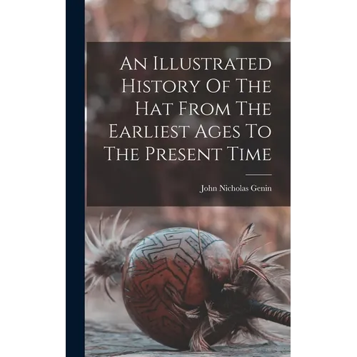 An Illustrated History Of The Hat From The Earliest Ages To The Present Time - Hardcover