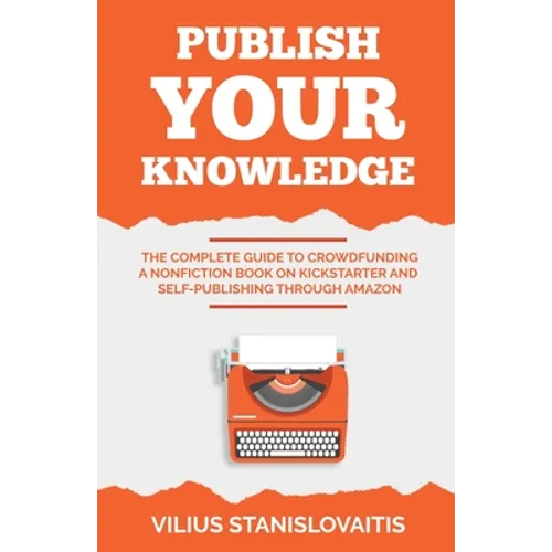 Publish Your Knowledge: The Complete Guide to Crowdfunding a Nonfiction Book on Kickstarter and Self-Publishing through Amazon - Paperback