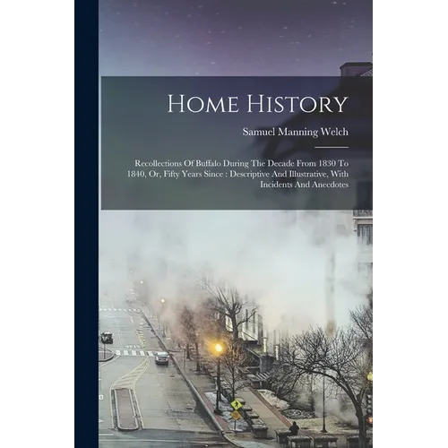 Home History: Recollections Of Buffalo During The Decade From 1830 To 1840, Or, Fifty Years Since: Descriptive And Illustrative, Wit - Paperback