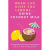 When Life Gives You Lemons... Drink Coconut Milk: Life-Changing Stories from Twenty-Two Amazing Women - Paperback