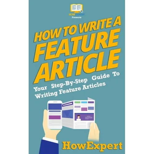How To Write a Feature Article: Your Step-By-Step Guide To Writing Feature Articles - Paperback