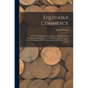 Equitable Commerce: A New Development of Principles for the Harmoneous Adjustment and Regulation of the Pecuniary, intellectual, and Moral - Paperback