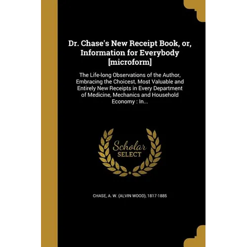 Dr. Chase's New Receipt Book, or, Information for Everybody [microform]: The Life-long Observations of the Author, Embracing the Choicest, Most Valuab - Paperback