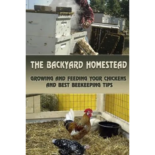 The Backyard Homestead: Growing and Feeding Your Chickens and Best Beekeeping Tips: (Backyard Chickens, Natural Beekeeping, Beekeeping Equipment) - Paperback