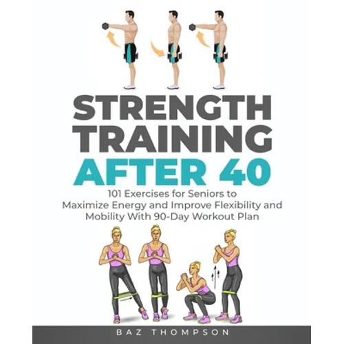 Strength Training After 40: 101 Exercises for Seniors to Maximize Energy and Improve Flexibility and Mobility with 90-Day Workout Plan - Paperback