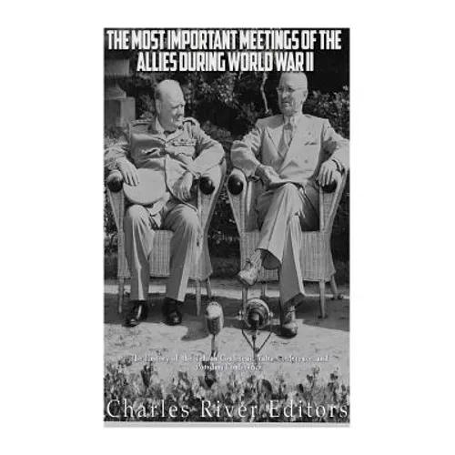 The Most Important Meetings of the Allies during World War II: The History of the Tehran Conference, Yalta Conference, and Potsdam Conference - Paperback