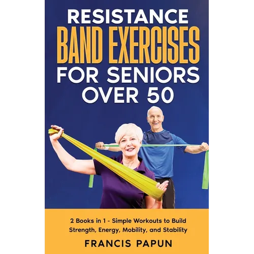 Resistance Band Exercises for Seniors Over 50: 2 Books in 1 - Simple Workouts to Build Strength, Energy, Mobility, and Stability - Paperback