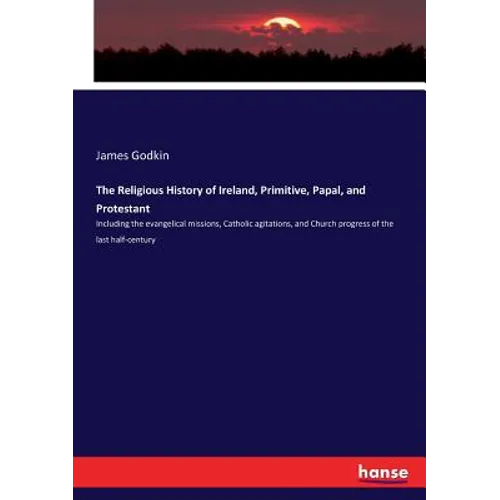 The Religious History of Ireland, Primitive, Papal, and Protestant: Including the evangelical missions, Catholic agitations, and Church progress of th - Paperback
