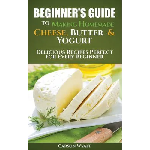 Beginners Guide to Making Homemade Cheese, Butter & Yogurt: Delicious Recipes Perfect for Every Beginner! - Paperback