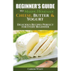 Beginners Guide to Making Homemade Cheese, Butter & Yogurt: Delicious Recipes Perfect for Every Beginner! - Paperback