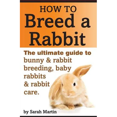 How to Breed a Rabbit: The Ultimate Guide to Bunny and Rabbit Breeding, Baby Rabbits and Rabbit Care - Paperback