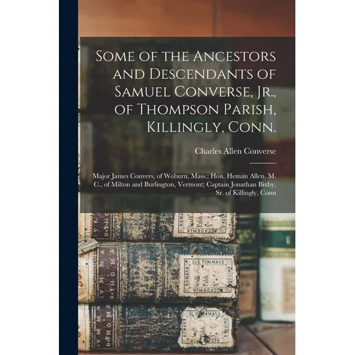 Some of the Ancestors and Descendants of Samuel Converse, Jr., of Thompson Parish, Killingly, Conn.; Major James Convers, of Woburn, Mass.; Hon. Heman - Paperback