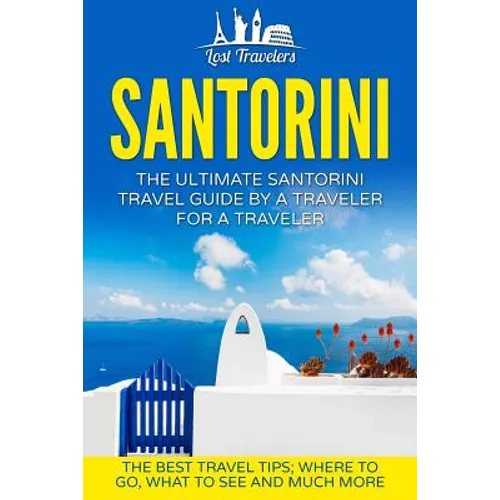Santorini: The Ultimate Santorini Travel Guide By A Traveler For A Traveler: The Best Travel Tips; Where To Go, What To See And Much More - Paperback