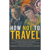 How Not to Travel: "Where are you going next? I won't go there!" - Hardcover