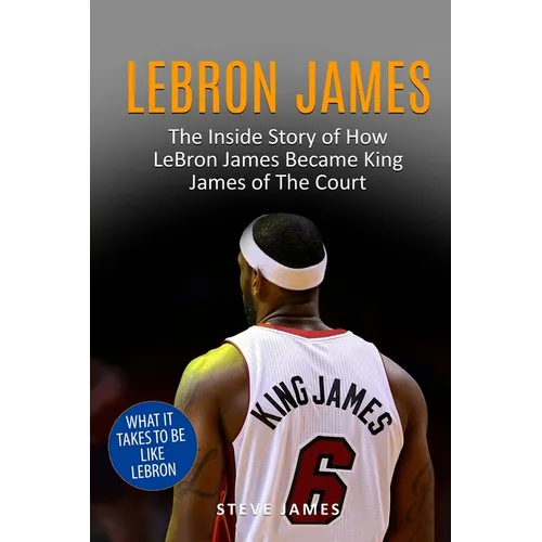 Lebron James: The Inside Story of How LeBron James Became King James of The Court - Paperback