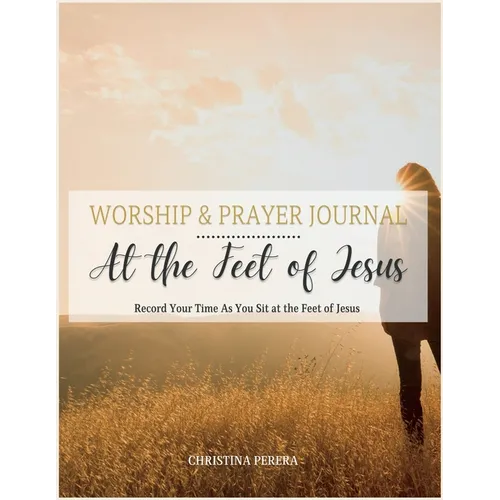 At the Feet of Jesus Worship & Prayer Journal: Worship & Prayer Journal: Record Your Time As You Sit at the Feet of Jesus. - Paperback