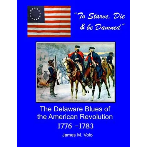 To Starve, Die & Be Damned: The Delaware Blues of the American Revolution, 1776-1783 - Paperback