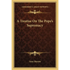 A Treatise On The Pope's Supremacy - Paperback