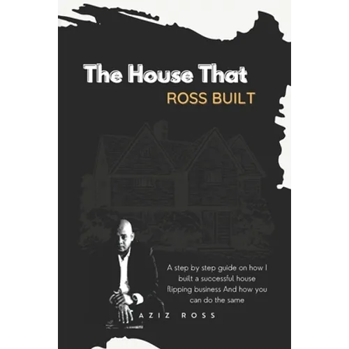 The House That Ross Built: A Step by Step Guide on How I Built a Successful House Flipping Business and How You Can Do the Same - Paperback